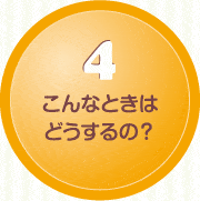 4.こんなときはどうするの？