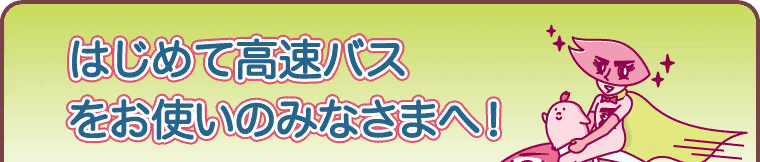 はじめて高速バスをお使いのみなさまへ！