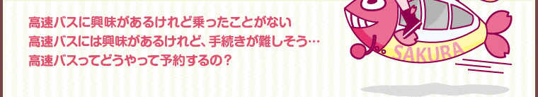 高速バスに興味があるけど乗ったことがない高速バスには興味があるけれど、手続きが難しそう…高速バスってどうやって予約するの？