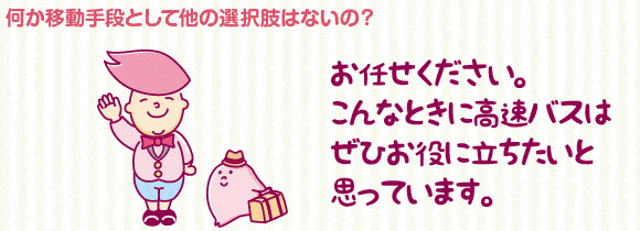 何か移動手段として他の選択肢はないの？　お任せください。こんなときに高速バスはぜひお役に立ちたいと思っています。