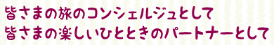 皆さまの旅のコンシェルジュとして皆さまの楽しいひとときのパートナーとして